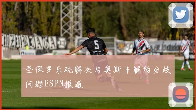 圣保罗乐观解决与奥斯卡解约分歧问题ESPN报道