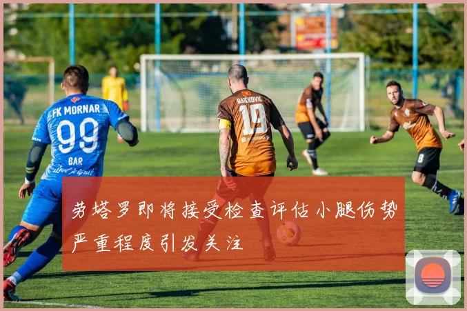 劳塔罗即将接受检查评估小腿伤势严重程度引发关注