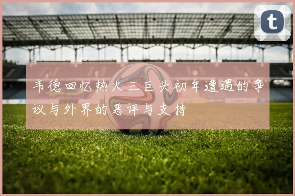 韦德回忆热火三巨头初年遭遇的争议与外界的恶评与支持