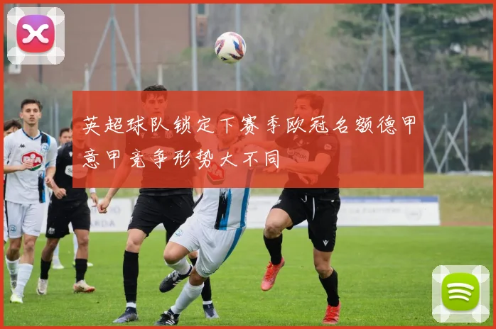 英超球队锁定下赛季欧冠名额德甲意甲竞争形势大不同