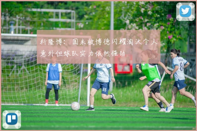 科隆博：国米被博德闪耀淘汰令人意外但球队实力依然强劲