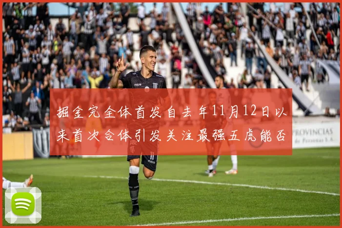 掘金完全体首发自去年11月12日以来首次合体引发关注最强五虎能否重现辉煌