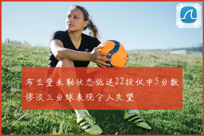 布兰登米勒状态低迷22投仅中5分数惨淡三分球表现令人失望