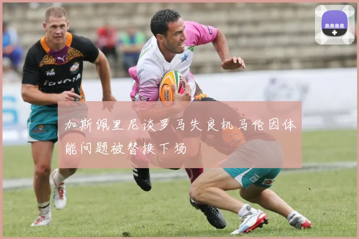 加斯佩里尼谈罗马失良机马伦因体能问题被替换下场