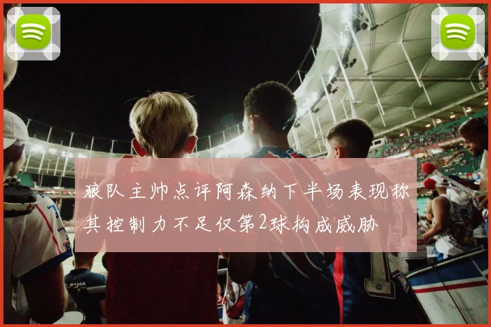 狼队主帅点评阿森纳下半场表现称其控制力不足仅第2球构成威胁