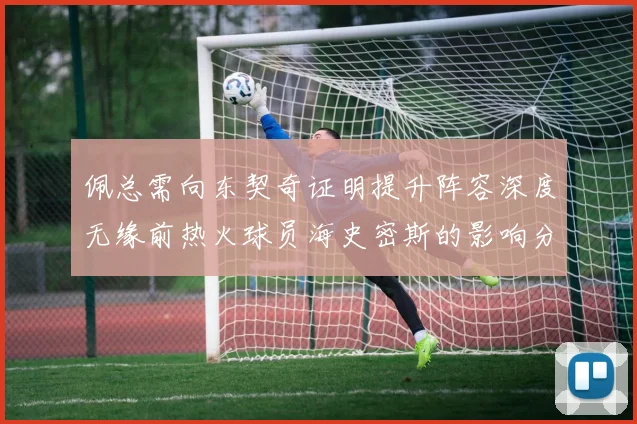 佩总需向东契奇证明提升阵容深度无缘前热火球员海史密斯的影响分析