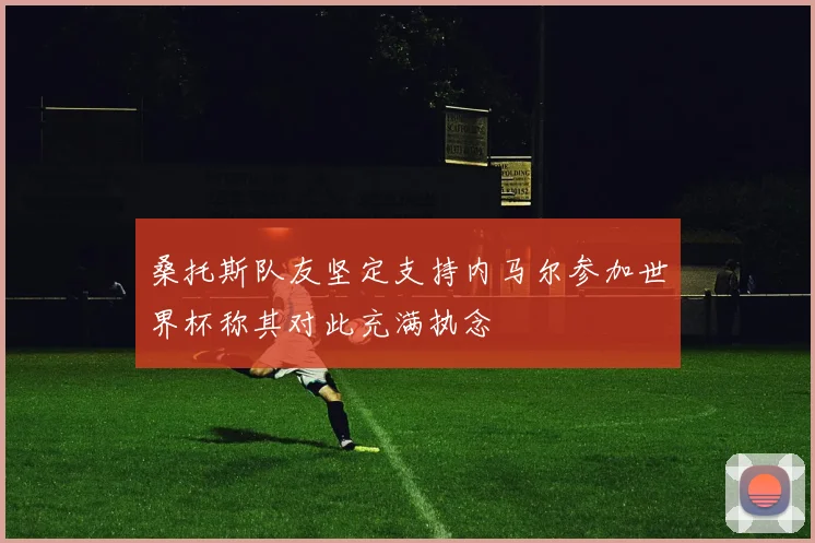 桑托斯队友坚定支持内马尔参加世界杯称其对此充满执念
