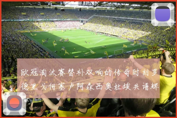 欧冠淘汰赛替补双响的传奇时刻罗德里戈何塞卢阿森西奥杜埃共谱辉煌
