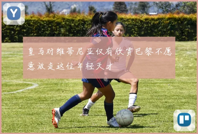 皇马对维蒂尼亚仅有欣赏巴黎不愿意放走这位年轻天才