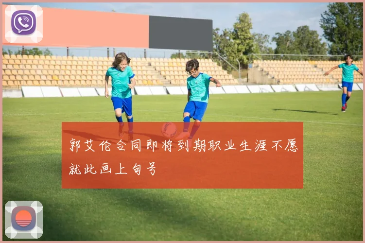 郭艾伦合同即将到期职业生涯不愿就此画上句号