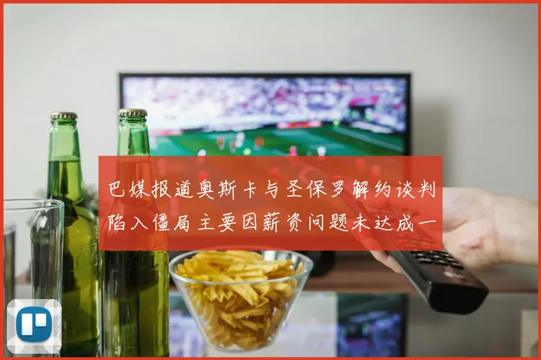 巴媒报道奥斯卡与圣保罗解约谈判陷入僵局主要因薪资问题未达成一致