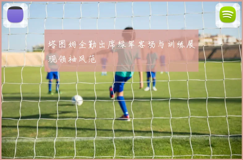 塔图姆全勤出席绿军客场与训练展现领袖风范