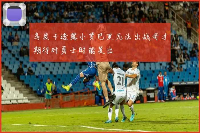 乌度卡透露小贾巴里无法出战奇才期待对勇士时能复出