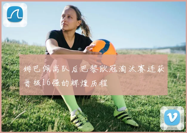 姆巴佩离队后巴黎欧冠淘汰赛连获晋级16强的辉煌历程