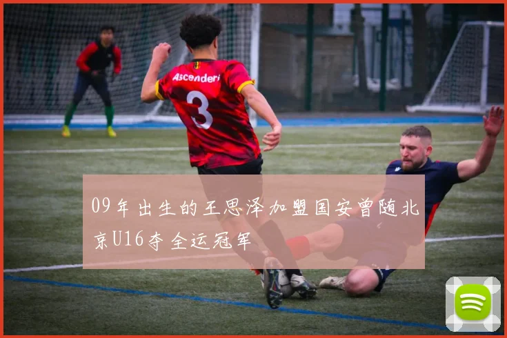 09年出生的王思泽加盟国安曾随北京U16夺全运冠军