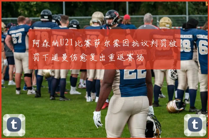 阿森纳U21比赛萨尔蒙因抗议判罚被罚下道曼伤愈复出重返赛场