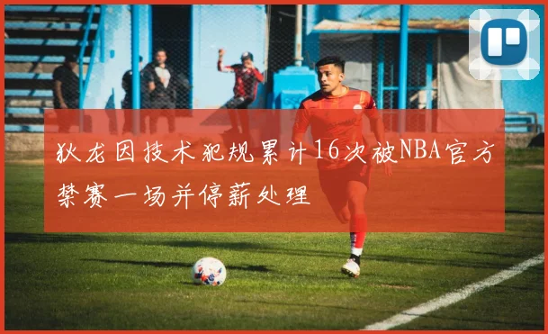 狄龙因技术犯规累计16次被NBA官方禁赛一场并停薪处理