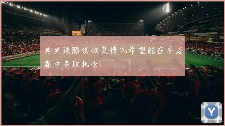 库里谈膝伤恢复情况希望能在季后赛中争取机会