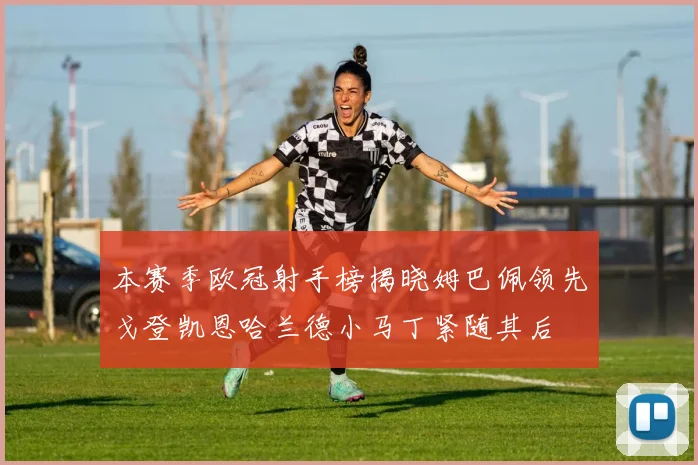 本赛季欧冠射手榜揭晓姆巴佩领先戈登凯恩哈兰德小马丁紧随其后