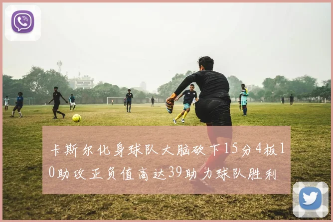 卡斯尔化身球队大脑砍下15分4板10助攻正负值高达39助力球队胜利