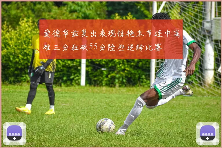 爱德华兹复出表现惊艳末节连中高难三分狂砍55分险些逆转比赛