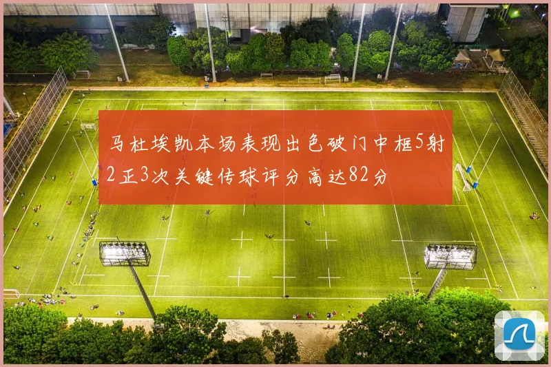 马杜埃凯本场表现出色破门中框5射2正3次关键传球评分高达82分