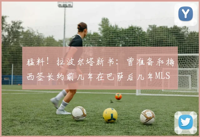 猛料！拉波尔塔新书：曾准备和梅西签长约前几年在巴萨后几年MLS