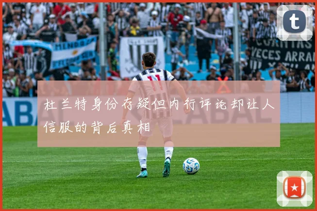 杜兰特身份存疑但内行评论却让人信服的背后真相