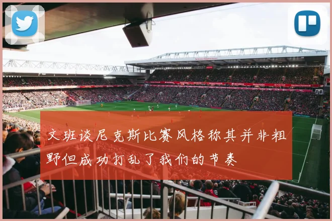 文班谈尼克斯比赛风格称其并非粗野但成功打乱了我们的节奏